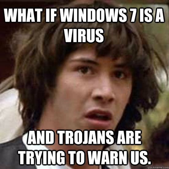What if windows 7 is a virus and trojans are trying to warn us. - What if windows 7 is a virus and trojans are trying to warn us.  conspiracy keanu