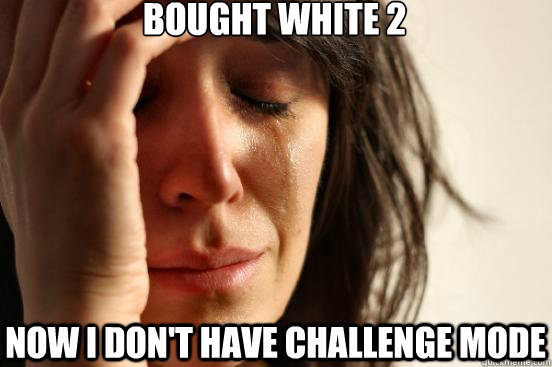 Bought White 2 Now I don't have challenge mode  First World Problems