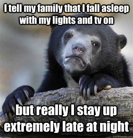 I tell my family that I fall asleep with my lights and tv on but really I stay up extremely late at night  Confession Bear