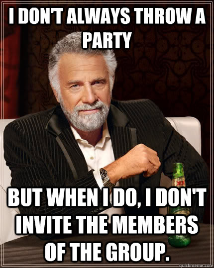 I don't always throw a party but when I do, I don't invite the members of the group.  The Most Interesting Man In The World