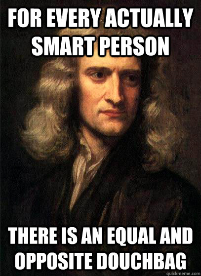 For every actually smart person there is an equal and opposite douchbag  Sir Isaac Newton