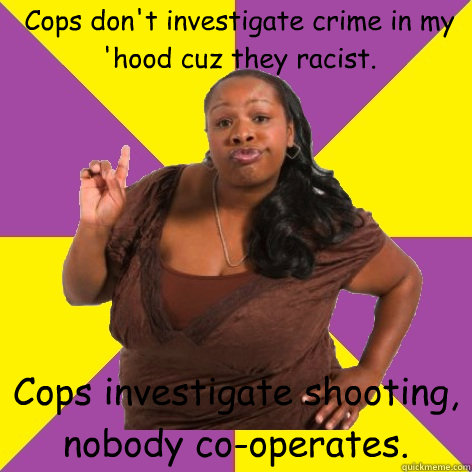 Cops don't investigate crime in my 'hood cuz they racist. Cops investigate shooting, nobody co-operates. - Cops don't investigate crime in my 'hood cuz they racist. Cops investigate shooting, nobody co-operates.  Misc