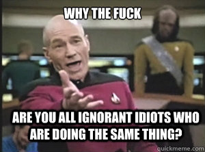 WHY THE FUCK ARE YOU ALL IGNORANT IDIOTS WHO ARE DOING THE SAME THING? - WHY THE FUCK ARE YOU ALL IGNORANT IDIOTS WHO ARE DOING THE SAME THING?  Annoyed Picard
