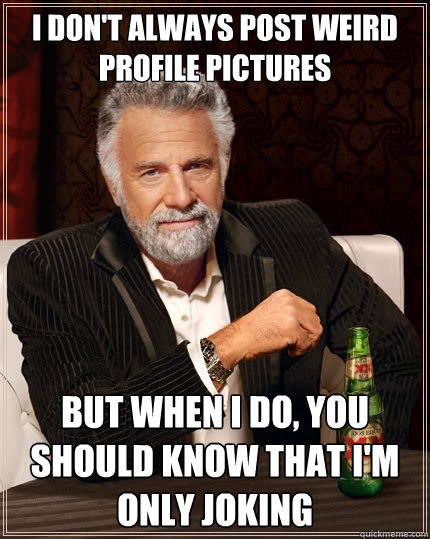 I don't always post weird profile pictures But when I do, you should know that I'm only joking  The Most Interesting Man In The World