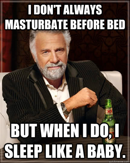 I don't always masturbate before bed But when I do, I sleep like a baby. - I don't always masturbate before bed But when I do, I sleep like a baby.  The Most Interesting Man In The World