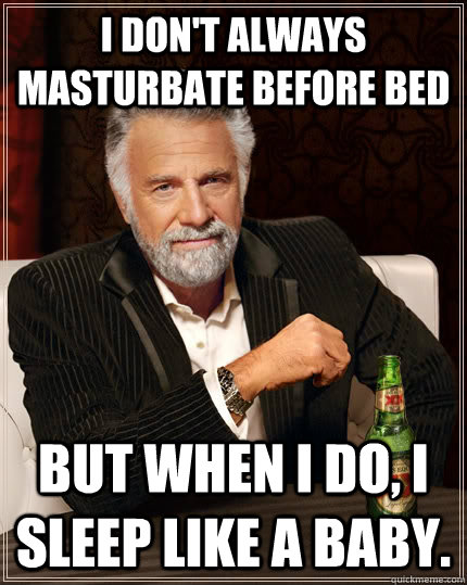 I don't always masturbate before bed But when I do, I sleep like a baby.  The Most Interesting Man In The World