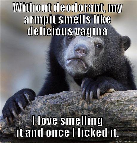 WITHOUT DEODORANT, MY ARMPIT SMELLS LIKE DELICIOUS VAGINA I LOVE SMELLING IT AND ONCE I LICKED IT. Confession Bear