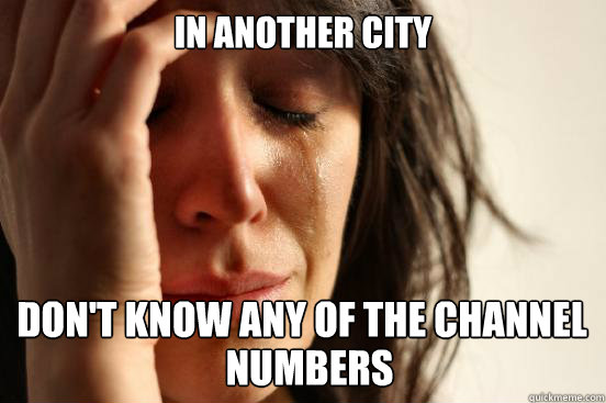 In another city
 don't know any of the channel numbers  First World Problems