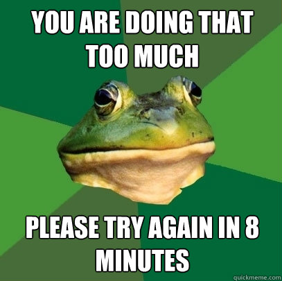you are doing that too much please try again in 8 minutes  Foul Bachelor Frog