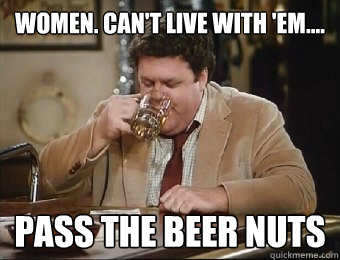 Women. Can't live with 'em.... Pass the Beer nuts - Women. Can't live with 'em.... Pass the Beer nuts  NORM
