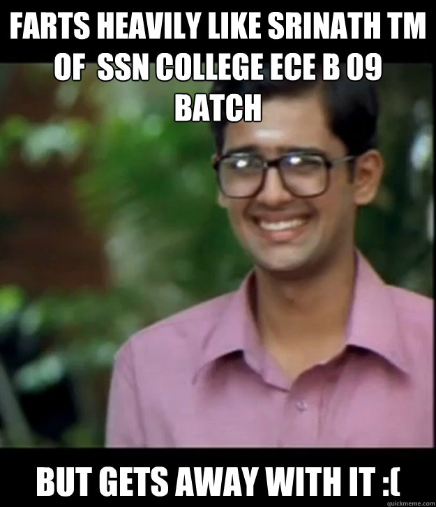 Farts heavily Like Srinath TM of  SSN college ECE B 09 batch But gets away with it :( - Farts heavily Like Srinath TM of  SSN college ECE B 09 batch But gets away with it :(  Smart Iyer boy