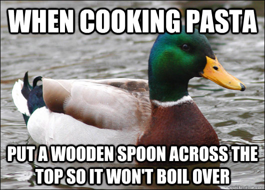 When cooking pasta put a wooden spoon across the top so it won't boil over  Actual Advice Mallard