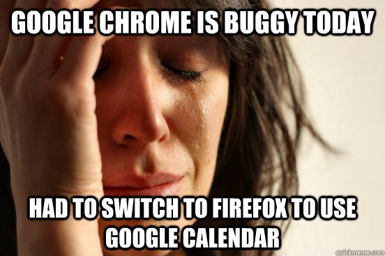 Google Chrome is buggy today had to switch to firefox to use google calendar - Google Chrome is buggy today had to switch to firefox to use google calendar  First World Problems