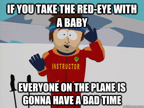 If you take the red-eye with a baby everyone on the plane is gonna have a bad time  Youre gonna have a bad time