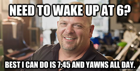 Need to wake up at 6? Best i can do is 7:45 and yawns all day.  - Need to wake up at 6? Best i can do is 7:45 and yawns all day.   Rick from pawnstars
