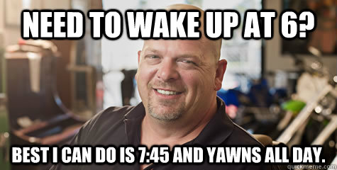Need to wake up at 6? Best i can do is 7:45 and yawns all day.   Rick from pawnstars