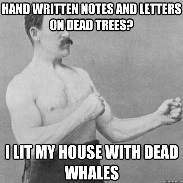 hand written notes and letters on dead trees? i lit my house with dead whales  overly manly man