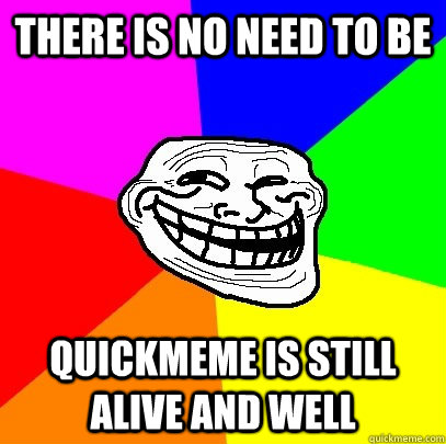 There is no need to be Quickmeme is still alive and well  Troll Face