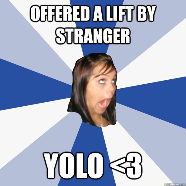offered a lift by stranger YOLO <3  Annoying Facebook Girl