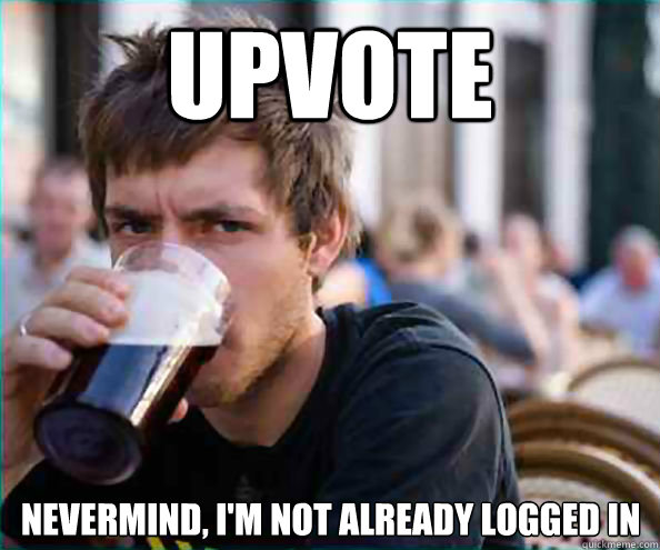 Upvote nevermind, I'm not already logged in  Lazy College Senior