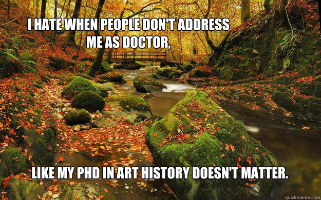 I hate when people don't address me as doctor, like my phd in art history doesn't matter. - I hate when people don't address me as doctor, like my phd in art history doesn't matter.  fwepp10122012