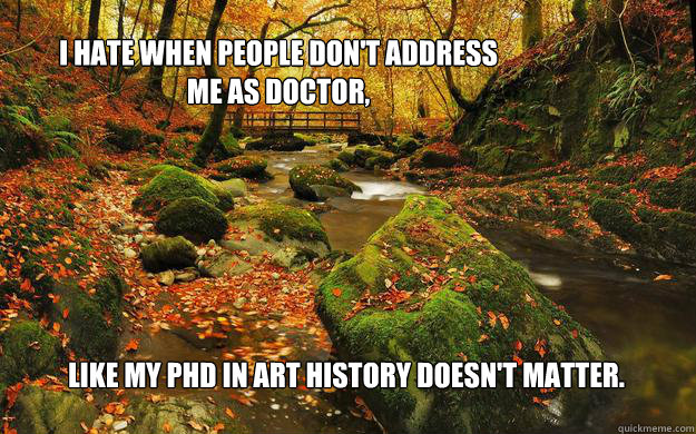 I hate when people don't address me as doctor, like my phd in art history doesn't matter. - I hate when people don't address me as doctor, like my phd in art history doesn't matter.  fwepp10122012