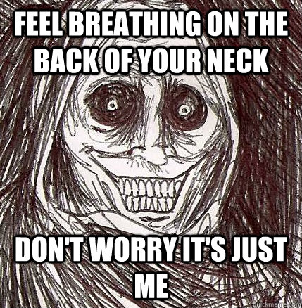 Feel Breathing on the back of your neck Don't worry it's just me  Horrifying Houseguest