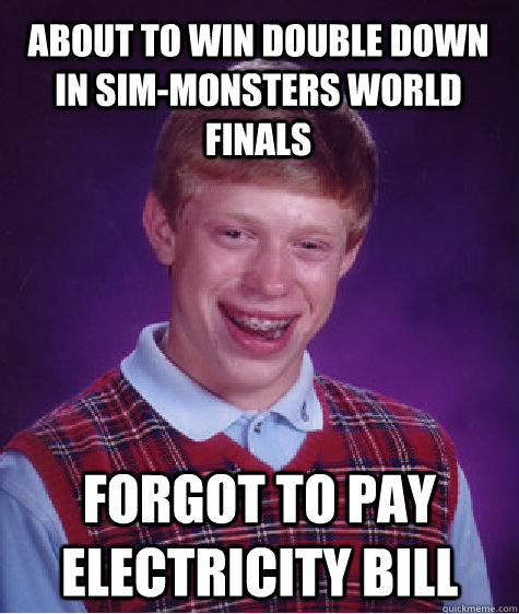 about to win double down in sim-monsters world finals forgot to pay electricity bill - about to win double down in sim-monsters world finals forgot to pay electricity bill  Bad Luck Brian