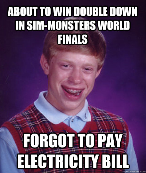 about to win double down in sim-monsters world finals forgot to pay electricity bill  Bad Luck Brian