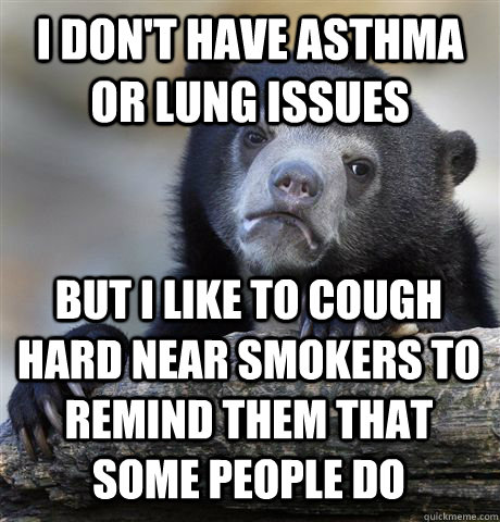 I DON'T HAVE ASTHMA OR LUNG ISSUES BUT I LIKE TO COUGH HARD NEAR SMOKERS TO REMIND THEM THAT SOME PEOPLE DO  Confession Bear