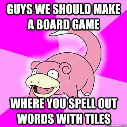 Guys we should make a board game where you spell out words with tiles  Slowpoke
