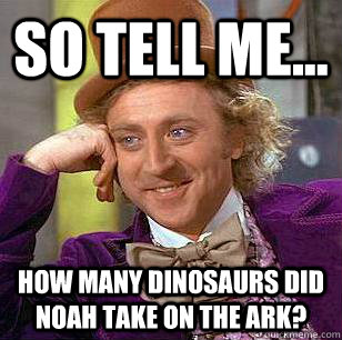 So Tell ME... How many dinosaurs did Noah take on the ark? - So Tell ME... How many dinosaurs did Noah take on the ark?  Condescending Wonka