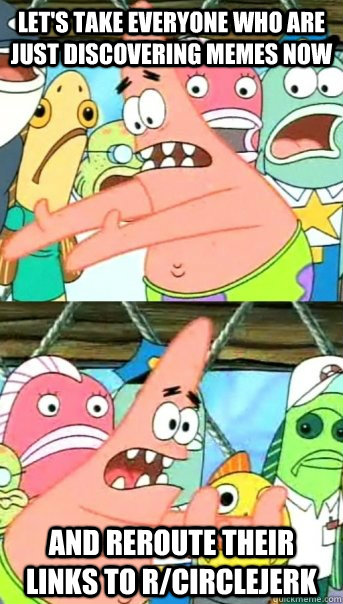 Let's take everyone who are just discovering memes now and reroute their links to r/circlejerk  Push it somewhere else Patrick