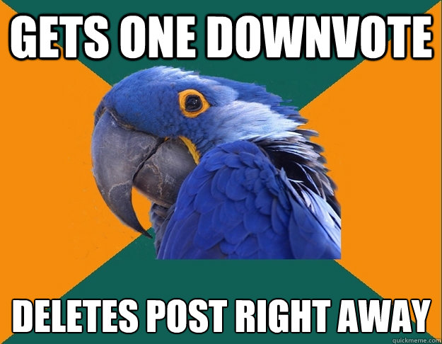 gets one downvote deletes post right away
  Paranoid Parrot