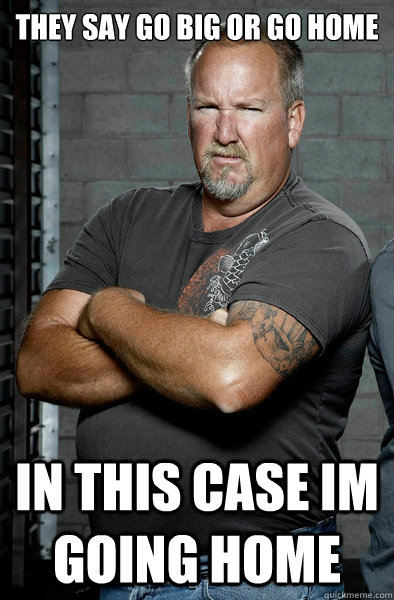 They say go big or go home In this case im going home  Darrell Sheets
