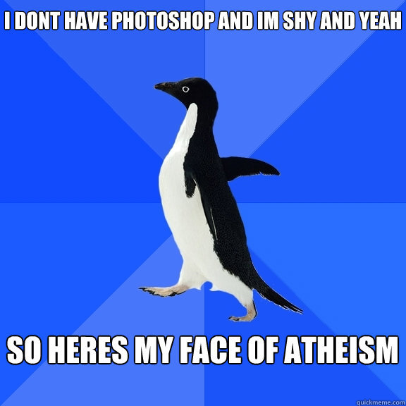 i dont have photoshop and im shy and yeah so heres my face of atheism  Socially Awkward Penguin