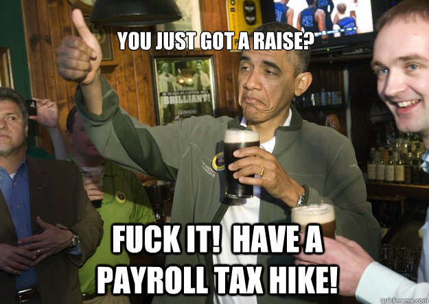 You just got a raise? Fuck it!  Have a payroll tax hike!  