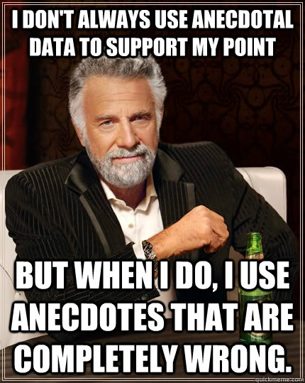 I don't always use anecdotal data to support my point but when I do, I use anecdotes that are completely wrong. - I don't always use anecdotal data to support my point but when I do, I use anecdotes that are completely wrong.  The Most Interesting Man In The World