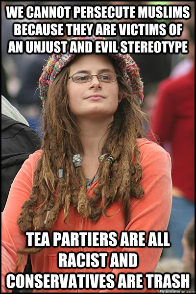 We cannot persecute Muslims because they are victims of an unjust and evil stereotype Tea partiers are all racist and conservatives are trash  College Liberal