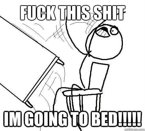 Fuck this shit Im Going to bed!!!!! - Fuck this shit Im Going to bed!!!!!  Flip A Table