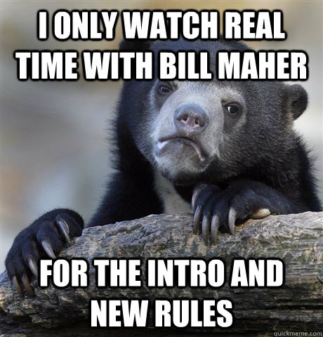 I only watch Real Time with Bill Maher for the Intro and New Rules  Confession Bear