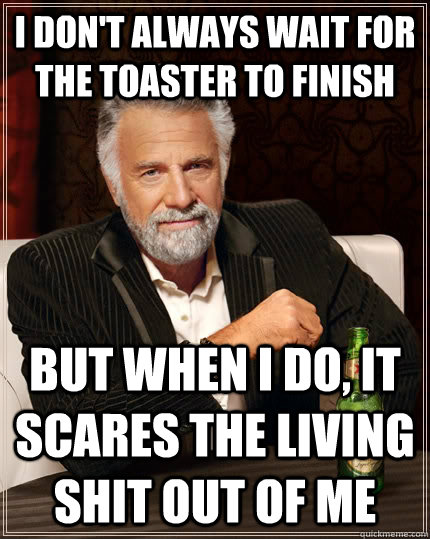 I don't always wait for the toaster to finish But when I do, it scares the living shit out of me  The Most Interesting Man In The World