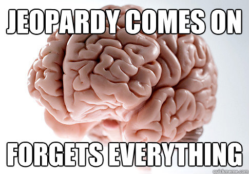 jeopardy comes on forgets everything  Scumbag Brain