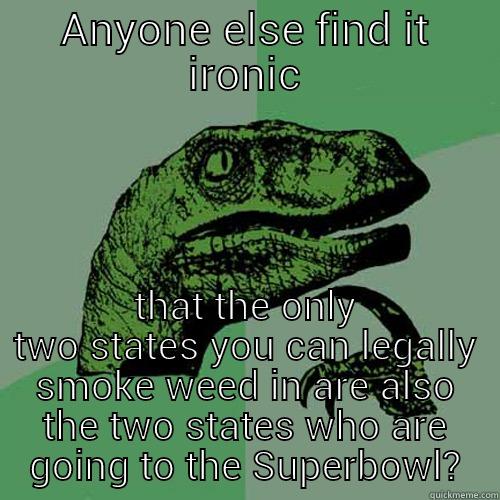ANYONE ELSE FIND IT IRONIC THAT THE ONLY TWO STATES YOU CAN LEGALLY SMOKE WEED IN ARE ALSO THE TWO STATES WHO ARE GOING TO THE SUPERBOWL? Philosoraptor