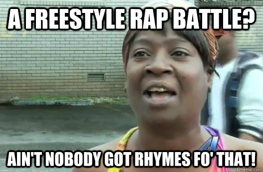 A freestyle rap battle? Ain't nobody got rhymes fo' that! - A freestyle rap battle? Ain't nobody got rhymes fo' that!  Sweet Brown