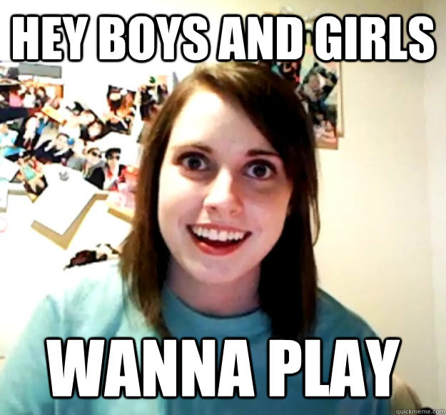 hey boys and girls  wanna play  Overly Attached Girlfriend
