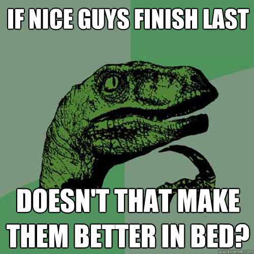 If nice guys finish last doesn't that make them better in bed?  Philosoraptor