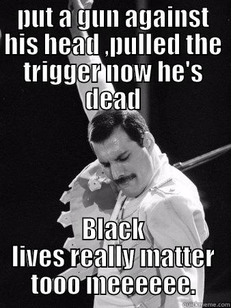 PUT A GUN AGAINST HIS HEAD ,PULLED THE TRIGGER NOW HE'S DEAD BLACK LIVES REALLY MATTER TOOO MEEEEEE. Freddie Mercury