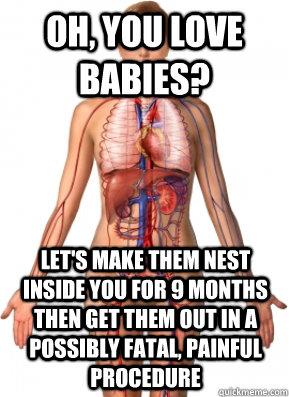 oh, you love babies? let's make them nest inside you for 9 months then get them out in a possibly fatal, painful procedure  