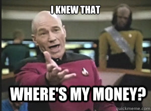 I knew that Where's my money?  Annoyed Picard